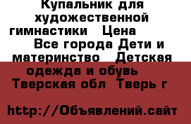 Купальник для художественной гимнастики › Цена ­ 20 000 - Все города Дети и материнство » Детская одежда и обувь   . Тверская обл.,Тверь г.